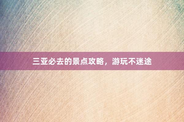 三亚必去的景点攻略，游玩不迷途