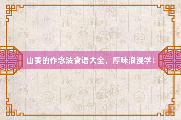 山姜的作念法食谱大全，厚味浪漫学！