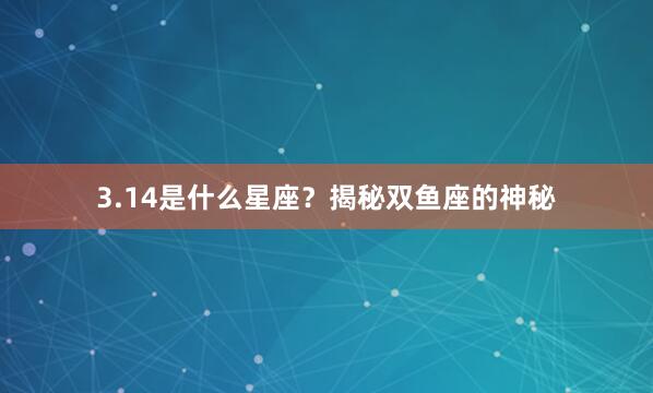 3.14是什么星座？揭秘双鱼座的神秘