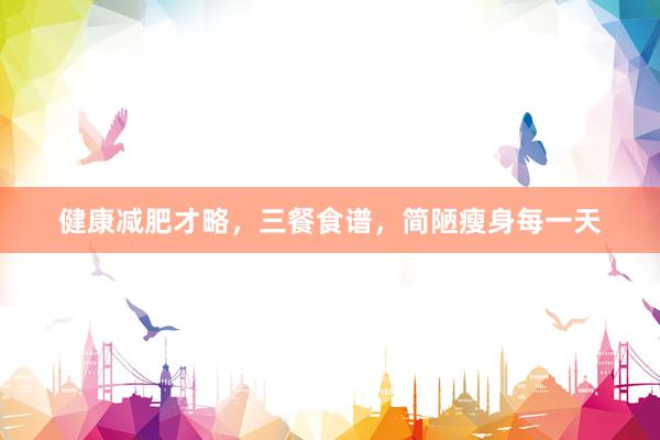 健康减肥才略，三餐食谱，简陋瘦身每一天